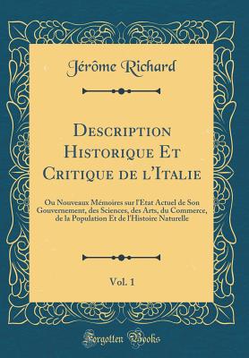 Description Historique Et Critique de L'Italie, Vol. 1: Ou Nouveaux Memoires Sur L'Etat Actuel de Son Gouvernement, Des Sciences, Des Arts, Du Commerce, de la Population Et de L'Histoire Naturelle (Classic Reprint) - Richard, Jerome