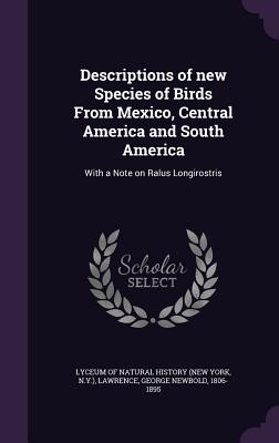 Descriptions of new Species of Birds From Mexico, Central America and South America: With a Note on Ralus Longirostris - Lyceum of Natural History (New York, N y (Creator), and Lawrence, George Newbold