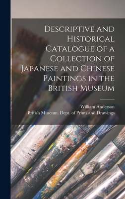 Descriptive and Historical Catalogue of a Collection of Japanese and Chinese Paintings in the British Museum - Anderson, William, and British Museum Dept of Prints and D (Creator)