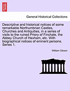 Descriptive and Historical Notices of Some Remarkable Northumbrian Castles, Churches and Antiquities, in a Series of Visits to the Ruined Priory of Finchale, the Abbey Church of Hexham, Etc. with Biographical Notices of Eminent Persons. Series 1. - Gibson, William, Dr.