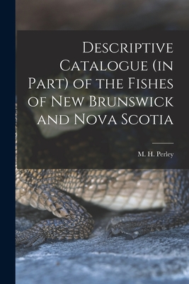 Descriptive Catalogue (in Part) of the Fishes of New Brunswick and Nova Scotia [microform] - Perley, M H (Moses Henry) 1804-1862 (Creator)