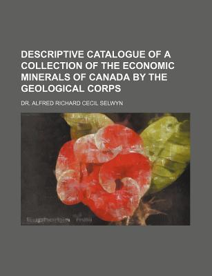 Descriptive Catalogue of a Collection of the Economic Minerals of Canada by the Geological Corps - Selwyn, Alfred Richard Cecil (Creator)