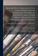 Descriptive Catalogue of a Loan Exhibition of Canadian Historical Portraits and Other Objects Relating to Canadian Archaeology [microform]: Held in the Natural History Society's Building by the Numismatic and Antiquarian Society of Montreal, In...