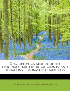 Descriptive Catalogue of the Original Charters, Royal Grants, and Donations ... Monastic Chartulary,