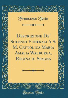 Descrizione De' Solenni Funerali a S. M. Cattolica Maria Amalia Walburga, Regina Di Spagna (Classic Reprint) - Testa, Francesco