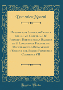 Descrizione Istorico-Critica Della Imp. Cappella De' Principi, Eretta Nella Basilica Di S. Lorenzo Di Firenze Da Michelagnolo Buonarroti d'Ordine del Sommo Pontefice Clemente VII (Classic Reprint)