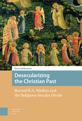 Desecularizing the Christian Past: Beyond R.A. Markus and the Religious-Secular Divide - Beltramini, Enrico