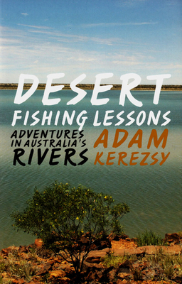 Desert Fishing Lessons: adventures in Australia's Rivers - Kerezsy, Adam