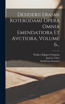 Desiderii Erasmi Roterodami Opera Omnia Emendatiora Et Avctiora, Volume 6... - Erasmus, Desiderius, and Jean Le Clerc (Creator), and Wallace Klippert Ferguson (Creator)