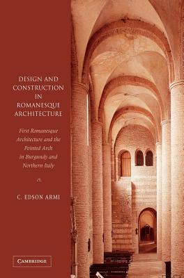 Design and Construction in Romanesque Architecture: First Romanesque Architecture and the Pointed Arch in Burgundy and Northern Italy - Armi, Edson, and Armi, C Edson