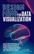 Design Mind for Data Visualization: Learn to Use Information and Graphic Design Principles to Produce Engaging Data Stories Your Audience Can't Ignore