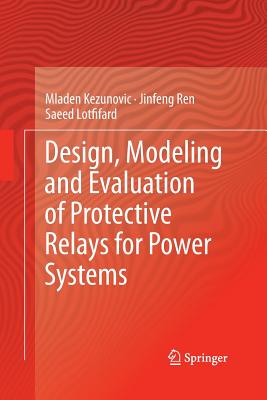 Design, Modeling and Evaluation of Protective Relays for Power Systems - Kezunovic, Mladen, and Ren, Jinfeng, and Lotfifard, Saeed