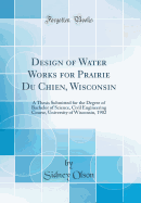 Design of Water Works for Prairie Du Chien, Wisconsin: A Thesis Submitted for the Degree of Bachelor of Science, Civil Engineering Course, University of Wisconsin, 1902 (Classic Reprint)