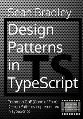 Design Patterns in TypeScript: Common GoF (Gang of Four) Design Patterns Implemented in TypeScript - Bradley, Sean