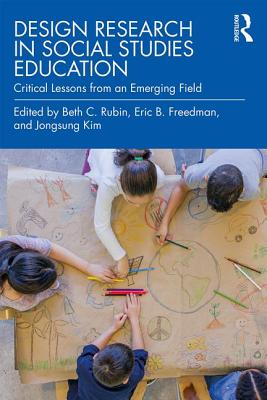 Design Research in Social Studies Education: Critical Lessons from an Emerging Field - Rubin, Beth C. (Editor), and Freedman, Eric B (Editor), and Kim, Jongsung (Editor)