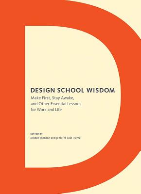 Design School Wisdom: Make First, Stay Awake, and Other Essential Lessons for Work and Life - Johnson, Brooke (Editor), and Pierce, Jennifer Tolo (Editor)