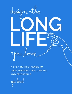 Design the Long Life You Love: A Step-By-Step Guide to Love, Purpose, Well-Being, and Friendship - Birsel, Ayse