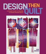 Design Then Quilt: A Dynamic Guide to Creating Stunning Modern Quilts