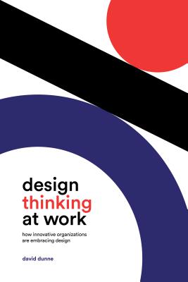 Design Thinking at Work: How Innovative Organizations are Embracing Design - Dunne, David