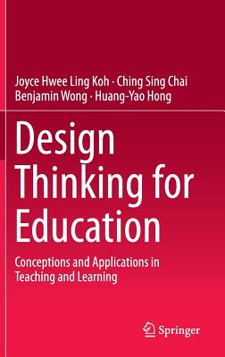 Design Thinking for Education: Conceptions and Applications in Teaching and Learning - Koh, Joyce Hwee Ling, and Chai, Ching Sing, and Wong, Benjamin