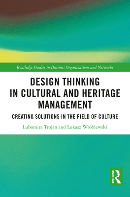 Design Thinking in Cultural and Heritage Management: Creating Solutions in the Field of Culture - Trojan, Lubomira, and Wrblewski, Lukasz