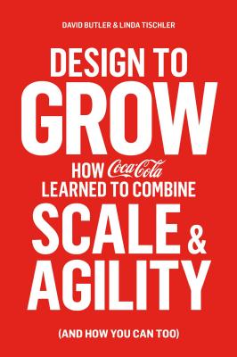 Design to Grow: How Coca-Cola Learned to Combine Scale and Agility (and How You Can Too) - Butler, David, and Tischler, Linda