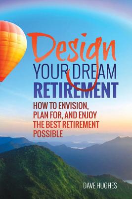 Design Your Dream Retirement: How to Envision, Plan For, and Enjoy the Best Retirement Possible - Hughes, Dave