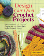 Design Your Own Crochet Projects: Magic Formulas for Creating Custom Scarves, Cowls, Hats, Socks, Mittens & Gloves