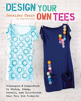Design Your Own Tees: Techniques and Inspiration to Stitch, Stamp, Stencil, and Silk-Screen Your Very Own T-Shirts - Cooke, Jennifer