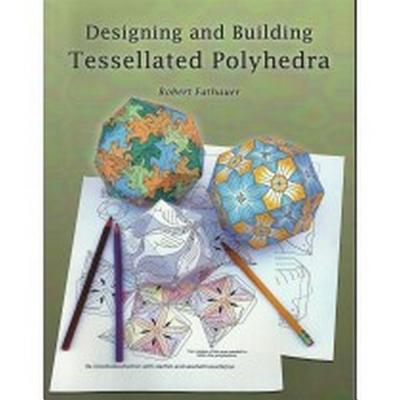 Designing and Building Tessellated Polyhedra: Bring Math to Life by Linking Art and Geometry - Fathauer, Robert