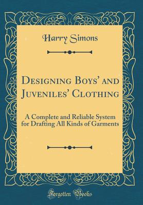 Designing Boys' and Juveniles' Clothing: A Complete and Reliable System for Drafting All Kinds of Garments (Classic Reprint) - Simons, Harry