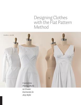 Designing Clothes with the Flat Pattern Method: Customize Fitting Shells to Create Garments in Any Style - Alm, Sara