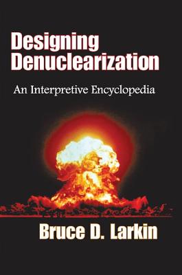 Designing Denuclearization: An Interpretive Encyclopedia - Larkin, Bruce