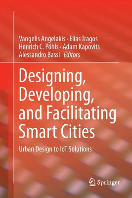 Designing, Developing, and Facilitating Smart Cities: Urban Design to Iot Solutions - Angelakis, Vangelis (Editor), and Tragos, Elias (Editor), and Phls, Henrich C (Editor)