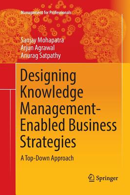 Designing Knowledge Management-Enabled Business Strategies: A Top-Down Approach - Mohapatra, Sanjay, Dr., and Agrawal, Arjun, and Satpathy, Anurag