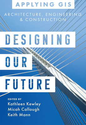 Designing Our Future: GIS for Architecture, Engineering & Construction - Kewley, Kathleen (Editor), and Callough, Micah (Editor), and Mann, Keith (Editor)