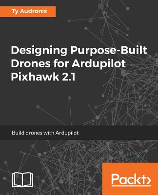 Designing Purpose-Built Drones for Ardupilot Pixhawk 2.1: Build drones with Ardupilot - Audronis, Ty