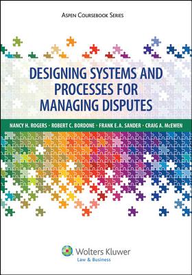 Designing Systems and Processes for Managing Disputes - Rogers, Nancy H, Professor, and Bordone, Robert C