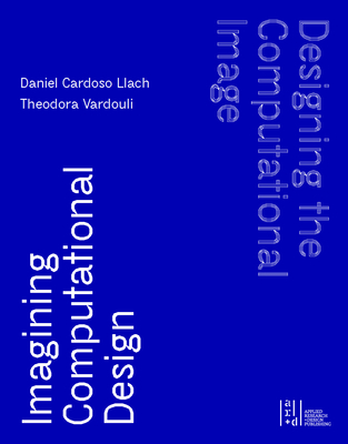 Designing the Computational Image, Imagining Computational Design - Llach, Daniel Cardoso (Editor), and Vardouli, Theodora (Editor)