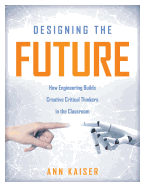 Designing the Future: How Engineering Builds Creative Critical Thinkers in the Classroom (Boost Critical and Creative Thinking Using the Engineering Design Process)