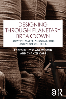 Designing through Planetary Breakdown: Locating Material Knowledge and Practical Skill - Adams Stein, Jesse (Editor), and Carr, Chantel (Editor)
