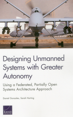 Designing Unmanned Systems with Greater Autonomy: Using a Federated, Partially Open Systems Architecture Approach - Gonzales, Daniel, and Harting, Sarah