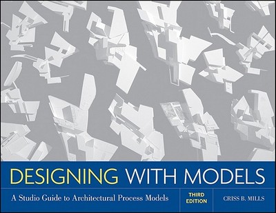 Designing with Models: A Studio Guide to Architectural Process Models - Mills, Criss B.