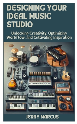 Designing Your Ideal Music Studio: Unlocking Creativity, Optimizing Workflow, and Cultivating Inspiration - Marcus, Jerry