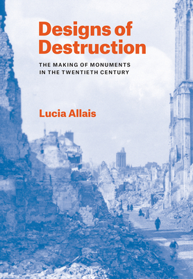Designs of Destruction: The Making of Monuments in the Twentieth Century - Allais, Lucia