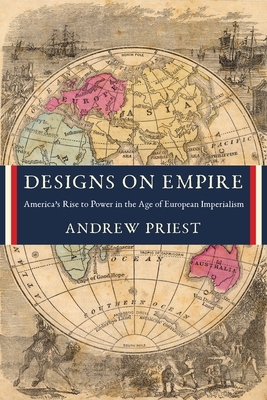 Designs on Empire: America's Rise to Power in the Age of European Imperialism - Priest, Andrew