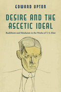 Desire and the Ascetic Ideal: Buddhism and Hinduism in the Works of T. S. Eliot
