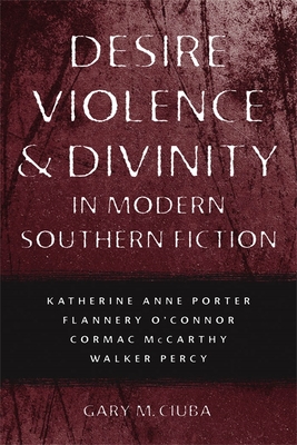 Desire, Violence, & Divinity in Modern Southern Fiction: Katherine Anne Porter, Flannery O'Connor, Cormac McCarthy, Walker Percy - Ciuba, Gary M
