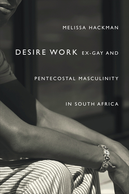 Desire Work: Ex-Gay and Pentecostal Masculinity in South Africa - Hackman, Melissa