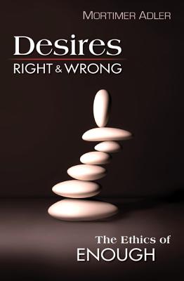 Desires, Right & Wrong: The Ethics of Enough - Adler, Mortimer J